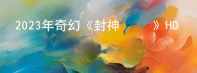 安建成發布2023年奇幻《封神·紂滅》HD國語中字迅雷下載_深夜電影